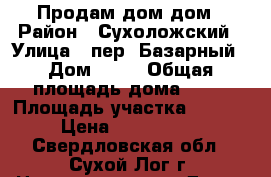 Продам дом дом › Район ­ Сухоложский › Улица ­ пер. Базарный › Дом ­ 15 › Общая площадь дома ­ 68 › Площадь участка ­ 7 000 › Цена ­ 2 000 000 - Свердловская обл., Сухой Лог г. Недвижимость » Дома, коттеджи, дачи продажа   . Свердловская обл.,Сухой Лог г.